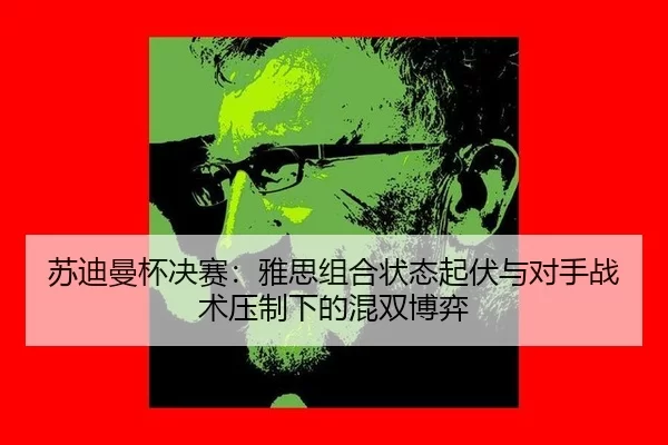 苏迪曼杯决赛：雅思组合状态起伏与对手战术压制下的混双博弈