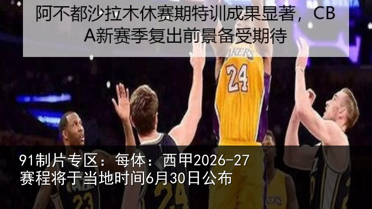 91制片专区：每体：西甲2026-27赛程将于相关情况