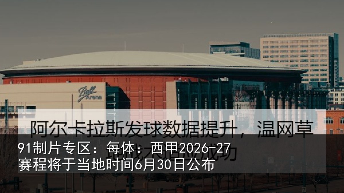 91制片专区：每体：西甲2026-27赛程将于当地时间6月30日公布