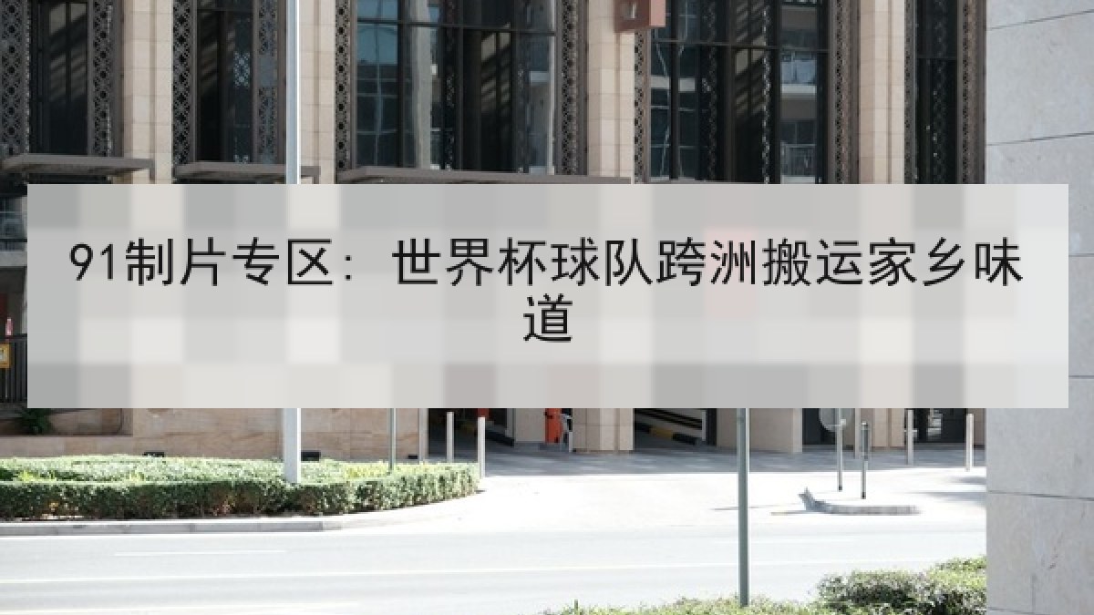 91制片专区: 世界杯球队跨洲搬运家乡味道 91制片专区: 世界杯球队跨洲搬运家乡味道
