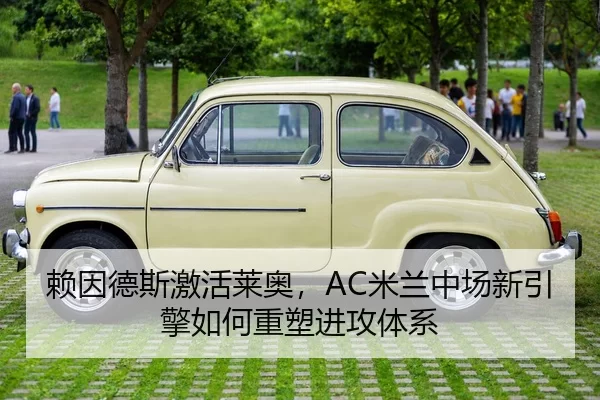 赖因德斯激活莱奥，AC米兰中场新引擎如何重塑进攻体系