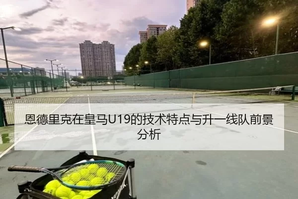 恩德里克在皇马U19的技术特点与升一线队前景分析