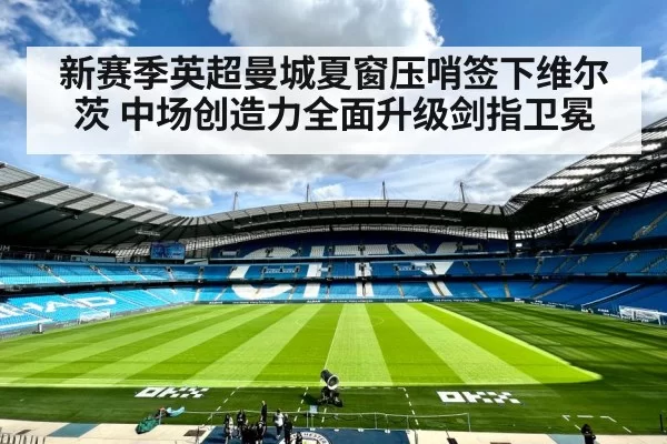 新赛季英超曼城夏窗压哨签下维尔茨 中场创造力全面升级剑指卫冕