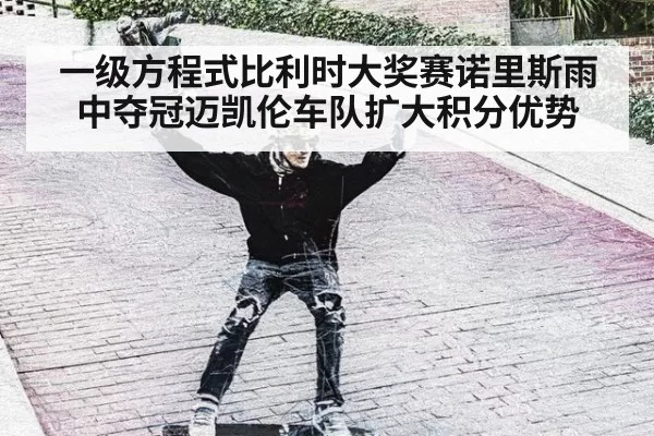 一级方程式比利时大奖赛诺里斯雨中夺冠迈凯伦车队扩大积分优势