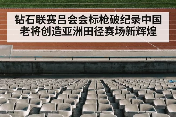 钻石联赛吕会会标枪破纪录中国老将创造亚洲田径赛场新辉煌